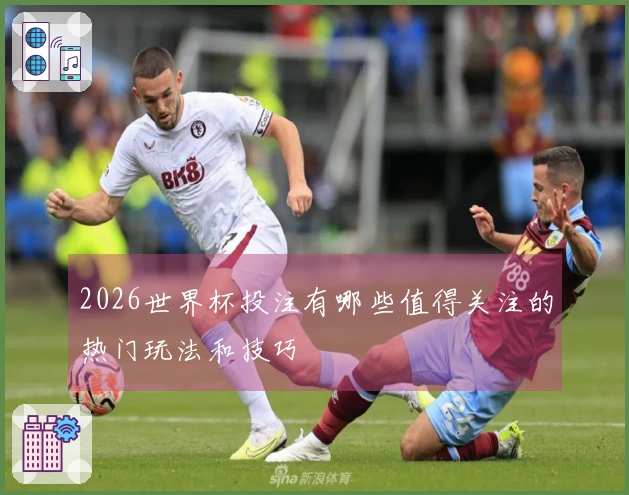 2026世界杯投注有哪些值得关注的热门玩法和技巧