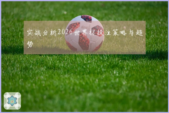 实战分析2026世界杯投注策略与趋势