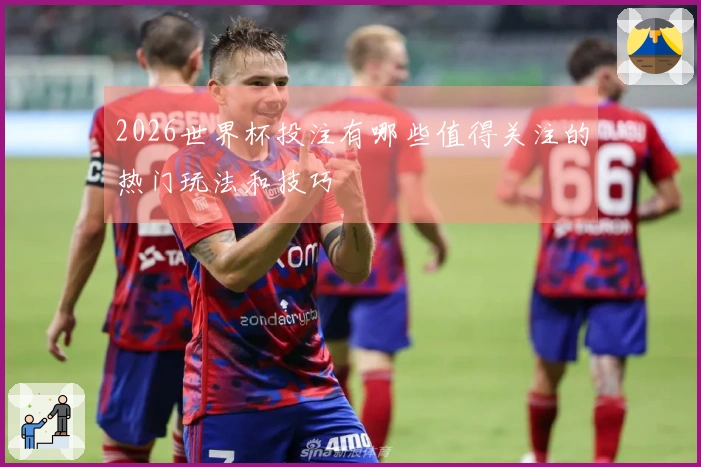 2026世界杯投注有哪些值得关注的热门玩法和技巧