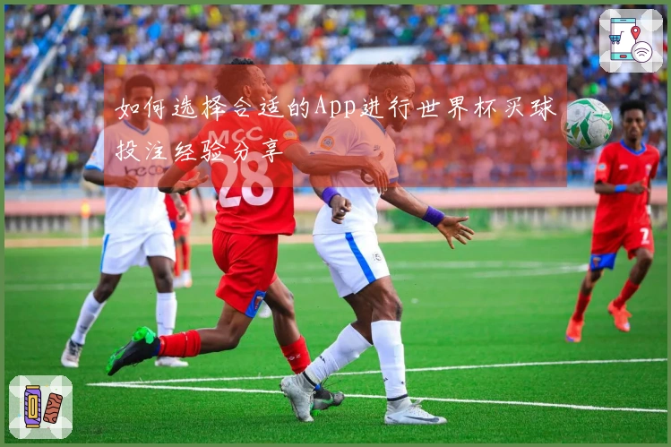 如何选择合适的App进行世界杯买球投注经验分享