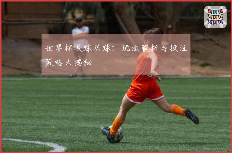 世界杯滚球买球：玩法解析与投注策略大揭秘