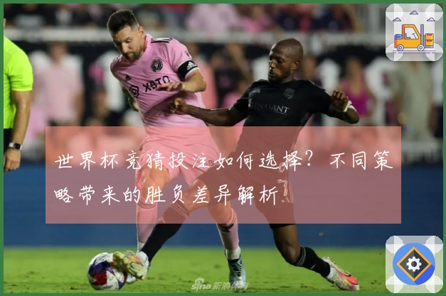 世界杯竞猜投注如何选择？不同策略带来的胜负差异解析