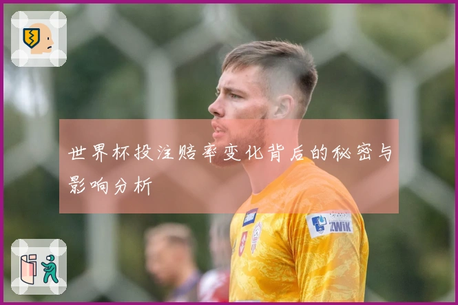 世界杯投注赔率变化背后的秘密与影响分析
