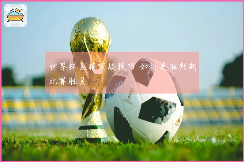 世界杯竞猜实战技巧 如何更准判断比赛胜负