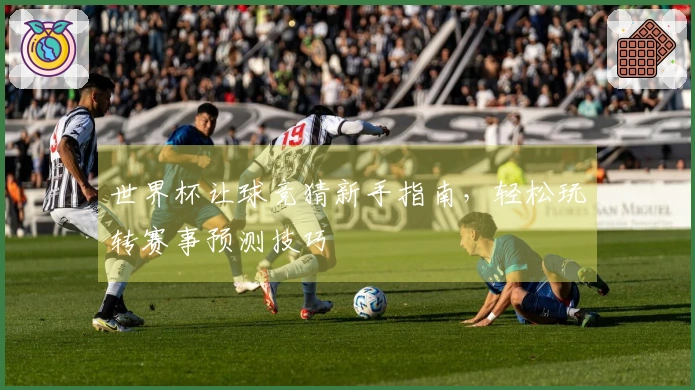 世界杯让球竞猜新手指南，轻松玩转赛事预测技巧