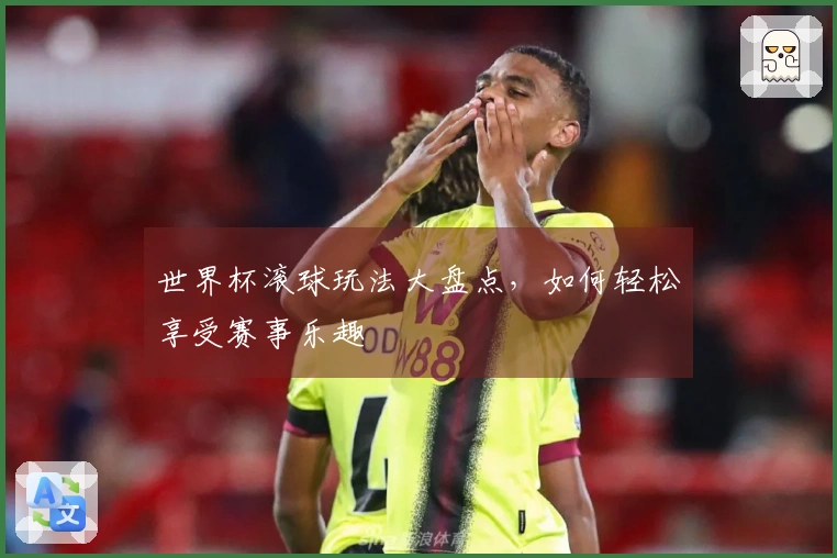 世界杯滚球玩法大盘点，如何轻松享受赛事乐趣