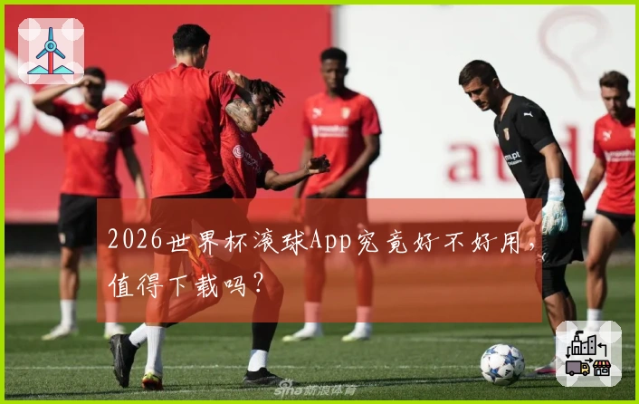 2026世界杯滚球App究竟好不好用，值得下载吗？