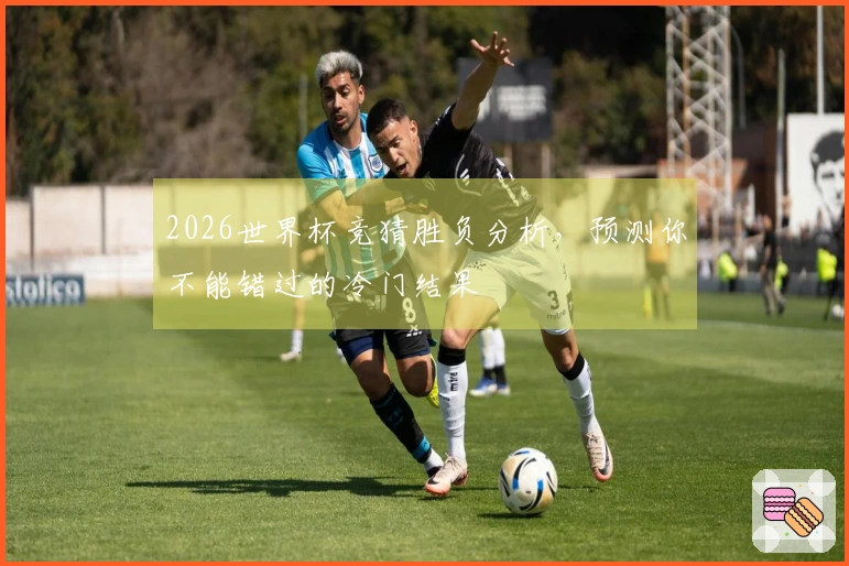 2026世界杯竞猜胜负分析，预测你不能错过的冷门结果